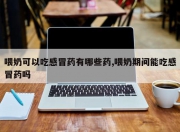 喂奶可以吃感冒药有哪些药,喂奶期间能吃感冒药吗