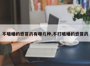 不瞌睡的感冒药有哪几种,不打嗑睡的感冒药