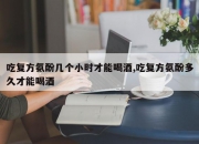 吃复方氨酚几个小时才能喝酒,吃复方氨酚多久才能喝酒