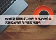 999感冒灵颗粒的功效与作用,999感冒灵颗粒的功效与作用能喝酒吗