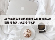 25羟基维生素d缺乏吃什么能补回来,25羟基维生素d缺乏吃什么药