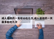 成人退烧药一天可以吃几次,成人退烧药一天最多能吃几次