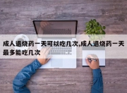 成人退烧药一天可以吃几次,成人退烧药一天最多能吃几次