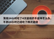 发烧24小时吃了4次退烧药不退烧怎么办,不到24小时已经吃了四次退烧
