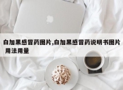 白加黑感冒药图片,白加黑感冒药说明书图片 用法用量