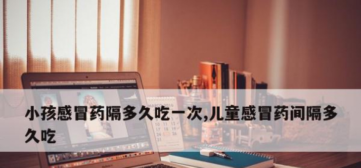 小孩感冒药隔多久吃一次,儿童感冒药间隔多久吃
