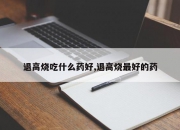 退高烧吃什么药好,退高烧最好的药