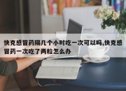 快克感冒药隔几个小时吃一次可以吗,快克感冒药一次吃了两粒怎么办