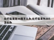 化疗后发烧38度怎么办,化疗后发热385怎么办