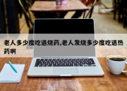 老人多少度吃退烧药,老人发烧多少度吃退热药啊