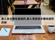 老人多少度吃退烧药,老人发烧多少度吃退热药啊