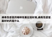 病毒性感冒药哪种效果比较好用,病毒性感冒最好的药是什么