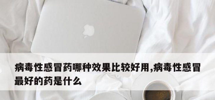 病毒性感冒药哪种效果比较好用,病毒性感冒最好的药是什么