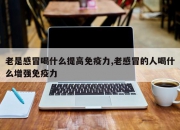 老是感冒喝什么提高免疫力,老感冒的人喝什么增强免疫力