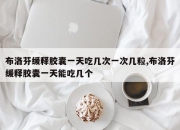 布洛芬缓释胶囊一天吃几次一次几粒,布洛芬缓释胶囊一天能吃几个