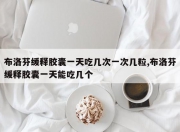 布洛芬缓释胶囊一天吃几次一次几粒,布洛芬缓释胶囊一天能吃几个